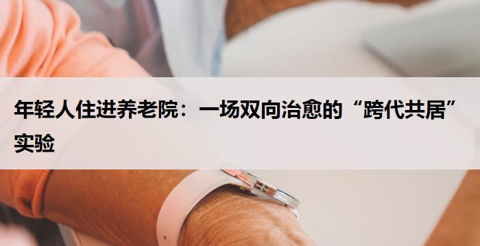 年轻人住进养老院:一场双向治愈的“跨代共居”实验