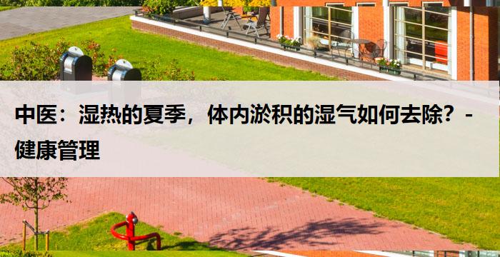 中医:湿热的夏季,体内淤积的湿气如何去除?-健康管理