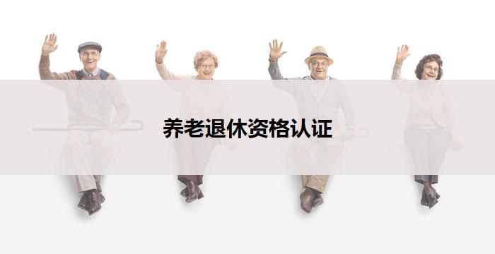 养老退休资格认证(养老退休资格认证:确保退休生活的保障)