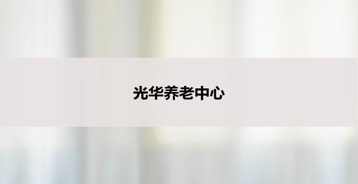 光华养老中心(光华养老中心：呵护晚年，温馨家园)