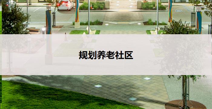 规划养老社区(规划养老社区:打造老年人健康幸福的家园)