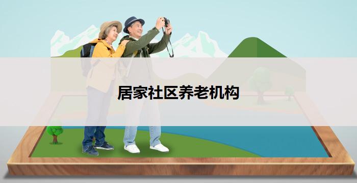居家社区养老机构(居家社区养老机构：关爱老年人的温馨家园)