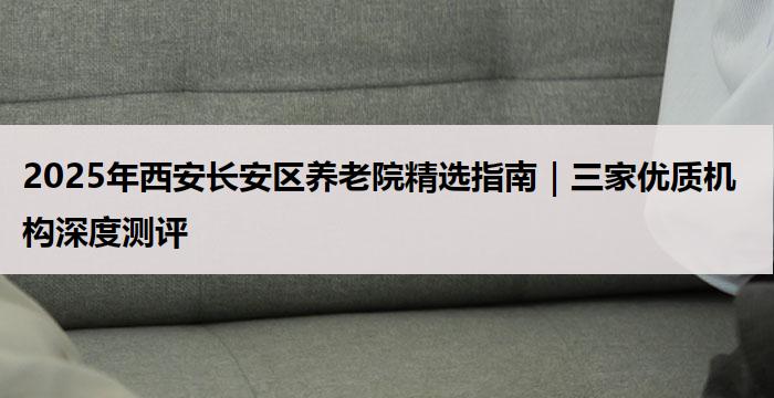 2025年西安长安区养老院精选指南｜三家优质机构深度测评