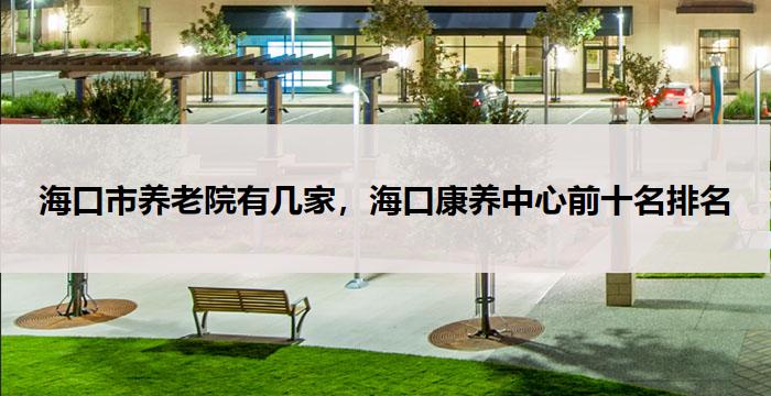 海口市养老院有几家,海口康养中心前十名排名