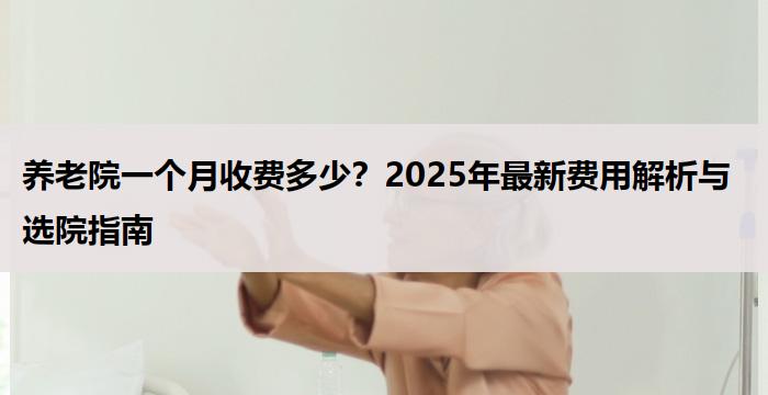 养老院一个月收费多少？2025年最新费用解析与选院指南