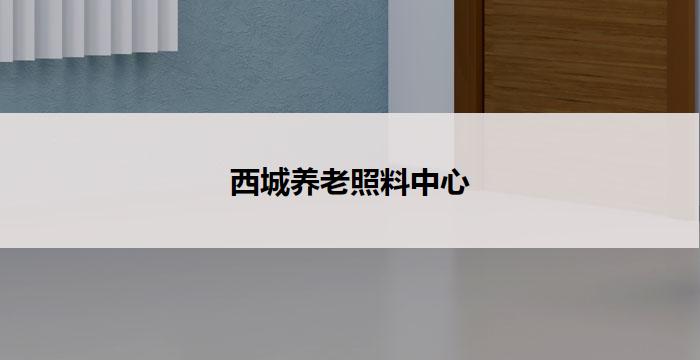 西城养老照料中心(西城养老中心：关爱老年人，温馨照料)