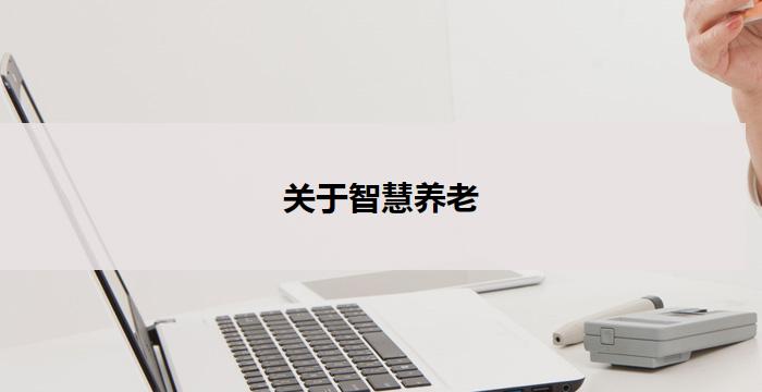 关于智慧养老(智慧养老：智能科技助力老年生活)