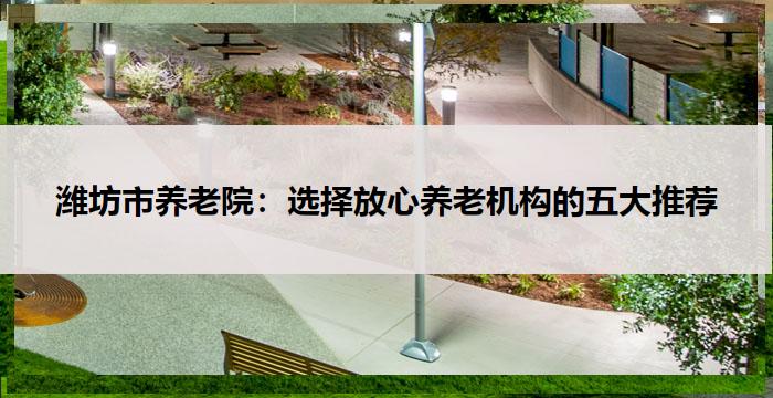 潍坊市养老院：选择放心养老机构的五大推荐