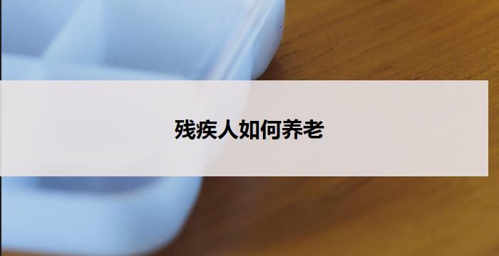 残疾人如何养老(残疾人养老：关注他们的尊严与需求)