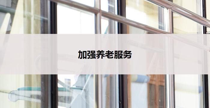 加强养老服务(加强养老服务,提升老年生活质量)