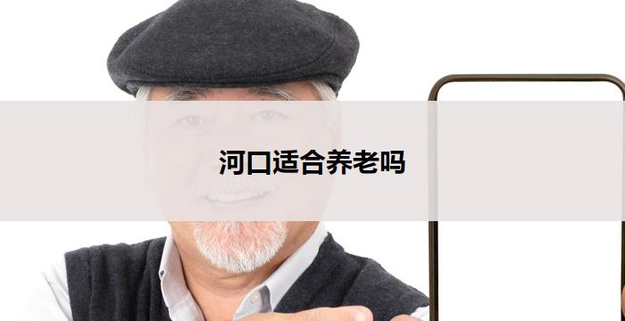 河口适合养老吗(河口养老胜地，适宜长寿人群)
