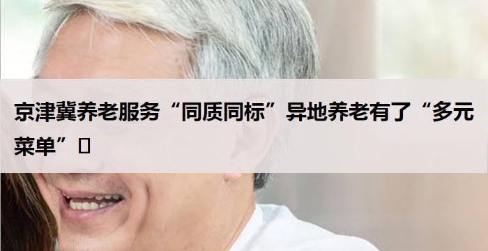 京津冀养老服务“同质同标”异地养老有了“多元菜单”​