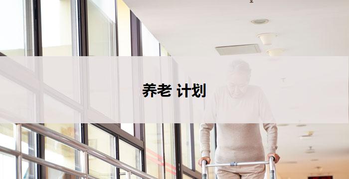养老 计划(养老规划:为未来安享晚年奠定基础)