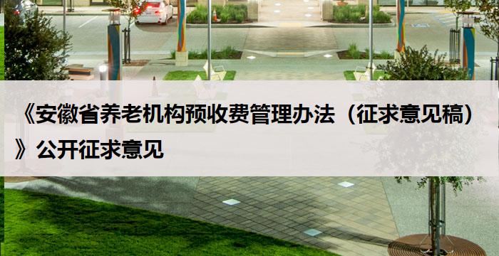 《安徽省养老机构预收费管理办法(征求意见稿)》公开征求意见