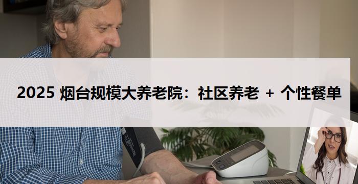 2025 烟台规模大养老院：社区养老 + 个性餐单