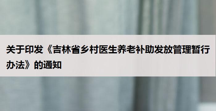 关于印发《吉林省乡村医生养老补助发放管理暂行办法》的通知