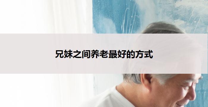 兄妹之间养老最好的方式(兄妹养老：最佳方式)