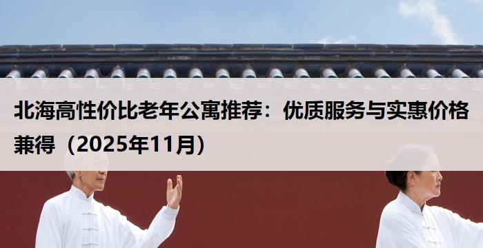 北海高性价比老年公寓推荐：优质服务与实惠价格兼得（2025年11月）