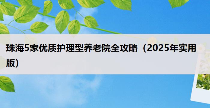 珠海5家优质护理型养老院全攻略（2025年实用版）