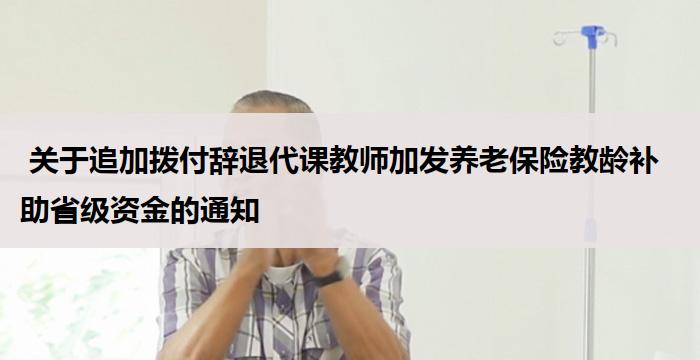  关于追加拨付辞退代课教师加发养老保险教龄补助省级资金的通知          