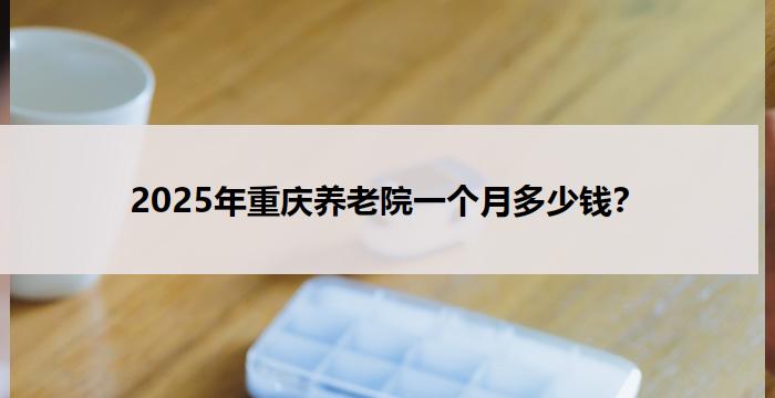 2025年重庆养老院一个月多少钱？