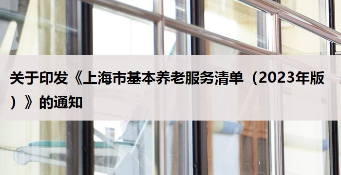 关于印发《上海市基本养老服务清单(2023年版)》的通知