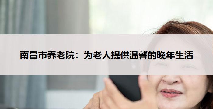 南昌市养老院：为老人提供温馨的晚年生活