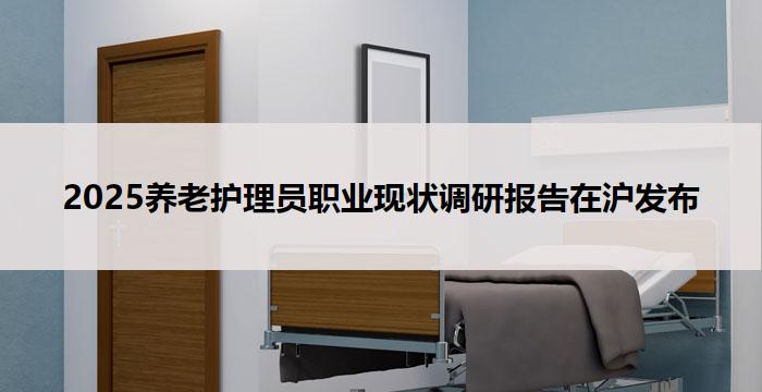 2025养老护理员职业现状调研报告在沪发布