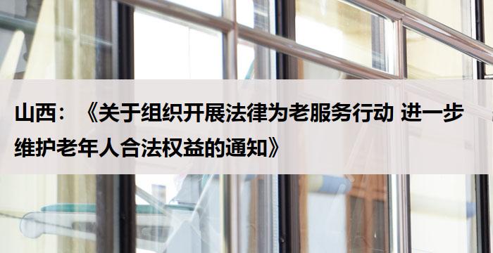 山西：《关于组织开展法律为老服务行动 进一步维护老年人合法权益的通知》