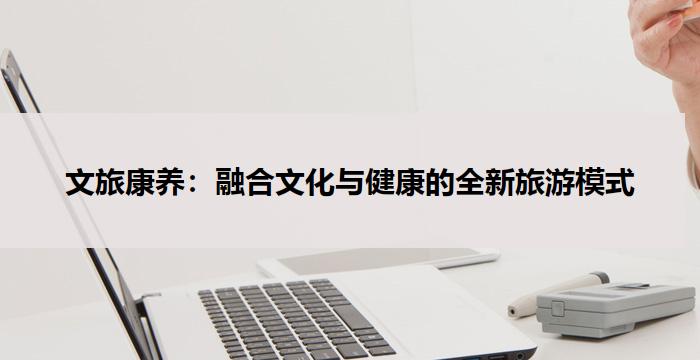 文旅康养：融合文化与健康的全新旅游模式