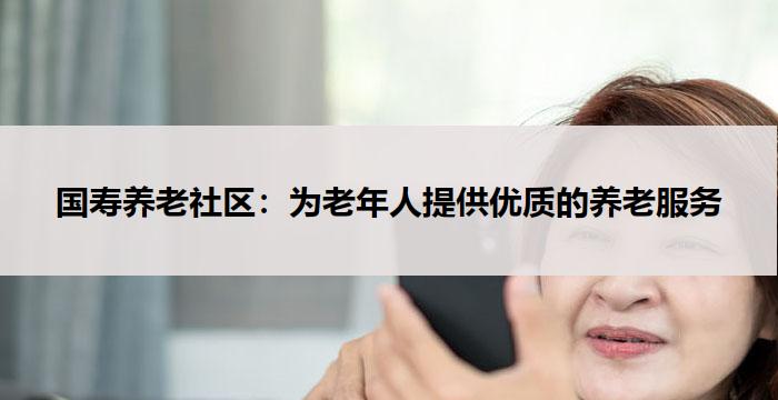 国寿养老社区：为老年人提供优质的养老服务