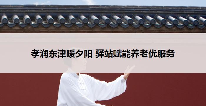 孝润东津暖夕阳 驿站赋能养老优服务