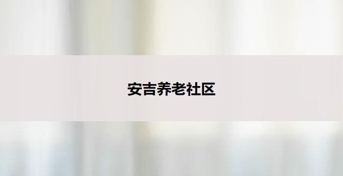 安吉养老社区(安吉养老社区：为您打造舒适幸福的晚年生活)