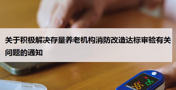 关于积极解决存量养老机构消防改造达标审验有关问题的通知