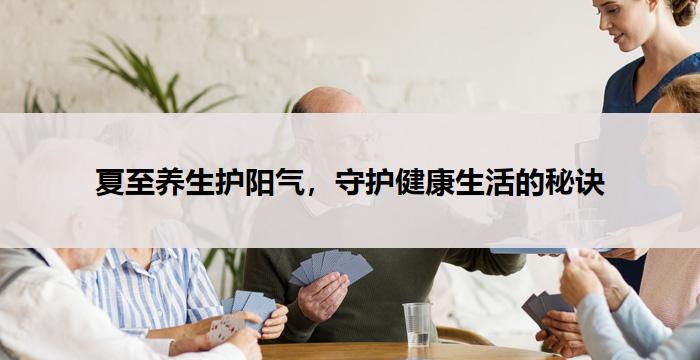 夏至养生护阳气，守护健康生活的秘诀-养生杂谈