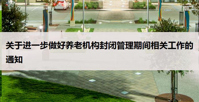 关于进一步做好养老机构封闭管理期间相关工作的通知