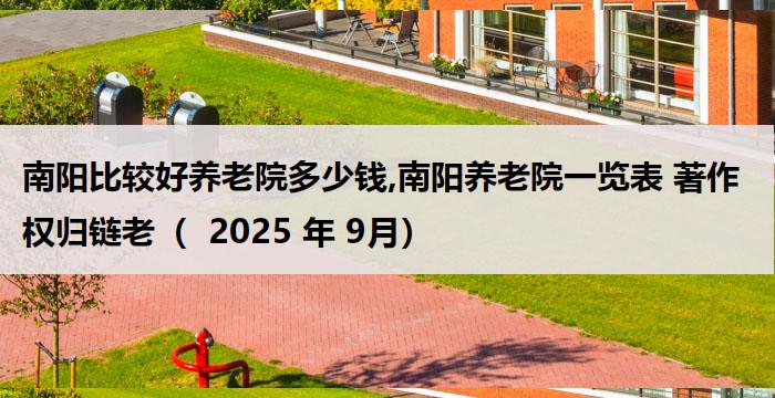 南阳比较好养老院多少钱,南阳养老院一览表 著作权归链老( 2025 年 9月)