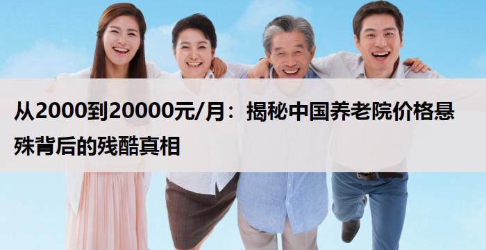 从2000到20000元/月:揭秘中国养老院价格悬殊背后的残酷真相
