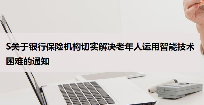 S关于银行保险机构切实解决老年人运用智能技术困难的通知