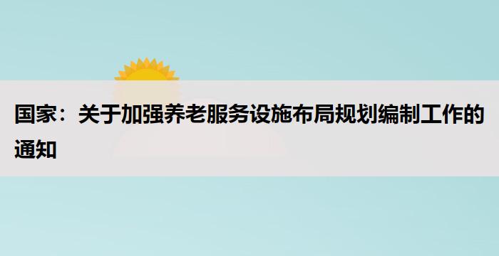国家:关于加强养老服务设施布局规划编制工作的通知