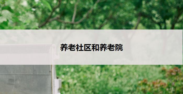 养老社区和养老院(共建幸福养老社区，关怀无忧养老院)