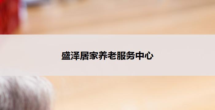 盛泽居家养老服务中心(盛泽居家养老服务中心：关怀温馨，陪伴至上)