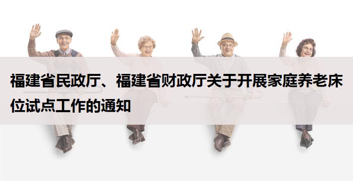 福建省民政厅、福建省财政厅关于开展家庭养老床位试点工作的通知