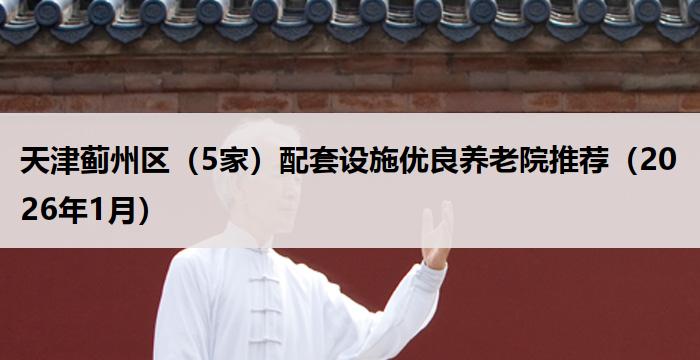 天津蓟州区（5家）配套设施优良养老院推荐（2026年1月）