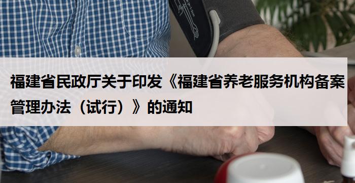 福建省民政厅关于印发《福建省养老服务机构备案管理办法（试行）》的通知