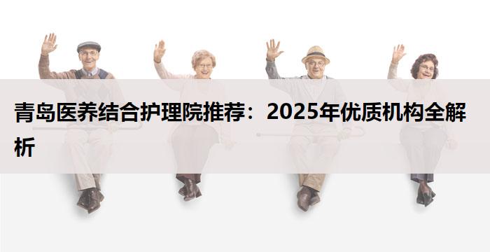 青岛医养结合护理院推荐:2025年优质机构全解析