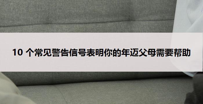 10 个常见警告信号表明你的年迈父母需要帮助