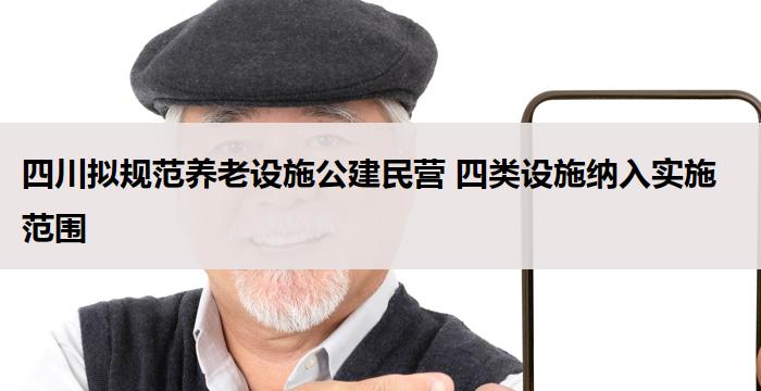 四川拟规范养老设施公建民营 四类设施纳入实施范围
