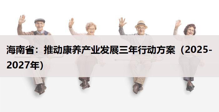 海南省：推动康养产业发展三年行动方案（2025-2027年）