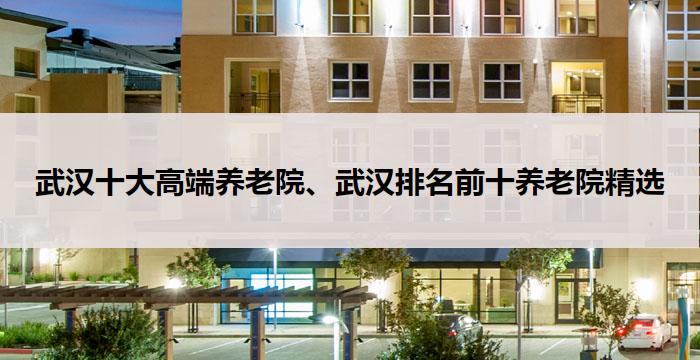 武汉十大高端养老院、武汉排名前十养老院精选(2025年9月)